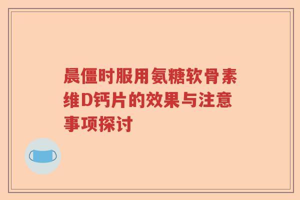 晨僵时服用氨糖软骨素维D钙片的效果与注意事项探讨 晨僵时服用氨糖软骨素维D钙片的效果与注意事项探讨