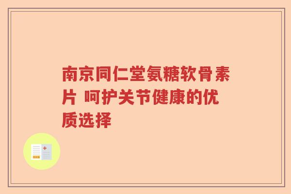 南京同仁堂氨糖软骨素片 呵护关节健康的优质选择 南京同仁堂氨糖软骨素片 呵护关节健康的优质选择