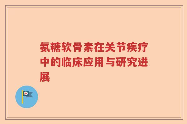 氨糖软骨素在关节疾疗中的临床应用与研究进展