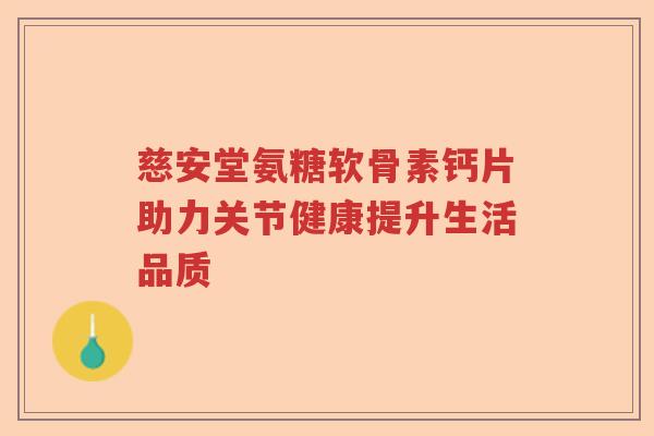 慈安堂氨糖软骨素钙片助力关节健康提升生活品质