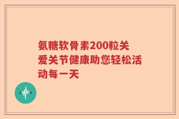 氨糖软骨素200粒关爱关节健康助您轻松活动每一天 氨糖软骨素200粒关爱关节健康助您轻松活动每一天