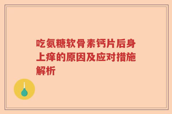 吃氨糖软骨素钙片后身上痒的原因及应对措施解析 吃氨糖软骨素钙片后身上痒的原因及应对措施解析