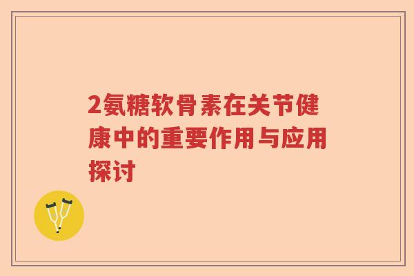 2氨糖软骨素在关节健康中的重要作用与应用探讨 2氨糖软骨素在关节健康中的重要作用与应用探讨