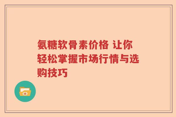 氨糖软骨素价格 让你轻松掌握市场行情与选购技巧