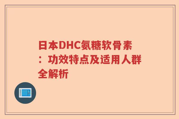 日本DHC氨糖软骨素：功效特点及适用人群全解析