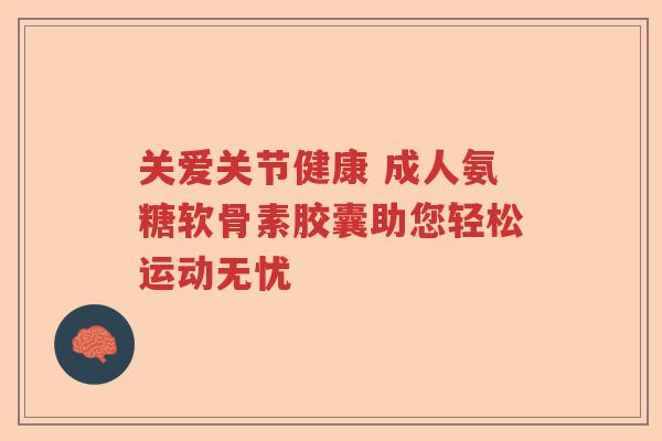 关爱关节健康 成人氨糖软骨素胶囊助您轻松运动无忧 关爱关节健康 成人氨糖软骨素胶囊助您轻松运动无忧