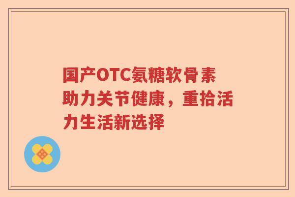 国产OTC氨糖软骨素助力关节健康，重拾活力生活新选择