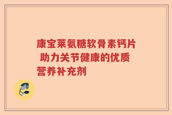 康宝莱氨糖软骨素钙片 助力关节健康的优质营养补充剂