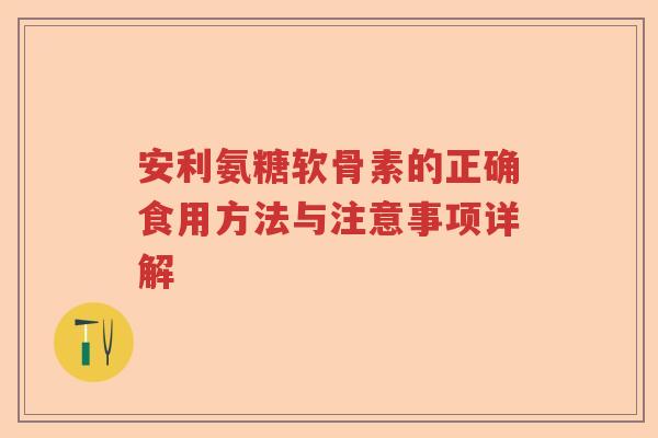 安利氨糖软骨素的正确食用方法与注意事项详解 安利氨糖软骨素的正确食用方法与注意事项详解