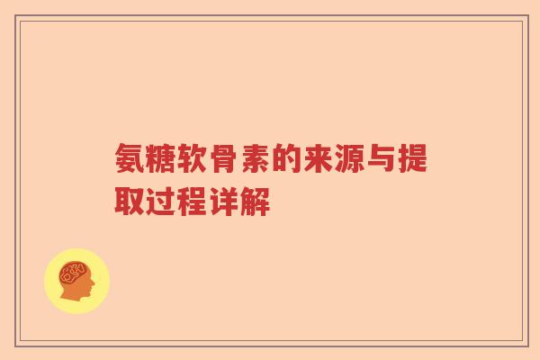 氨糖软骨素的来源与提取过程详解 氨糖软骨素的来源与提取过程详解