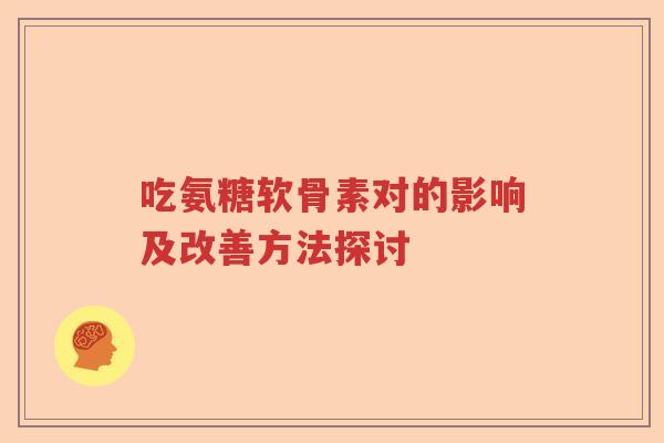 吃氨糖软骨素对的影响及改善方法探讨 吃氨糖软骨素对的影响及改善方法探讨