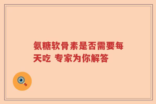氨糖软骨素是否需要每天吃 专家为你解答 氨糖软骨素是否需要每天吃 专家为你解答