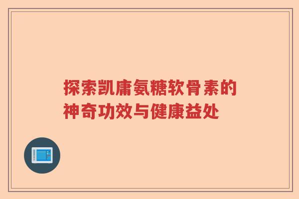 探索凯庸氨糖软骨素的神奇功效与健康益处 探索凯庸氨糖软骨素的神奇功效与健康益处