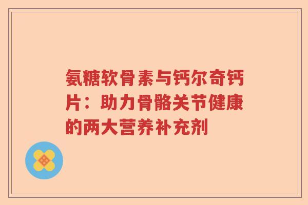 氨糖软骨素与钙尔奇钙片：助力骨骼关节健康的两大营养补充剂