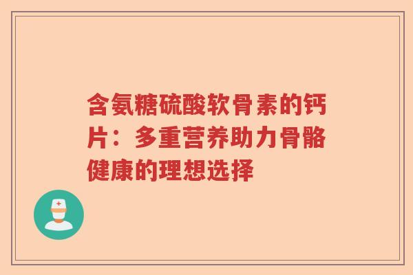 含氨糖硫酸软骨素的钙片:多重营养助力骨骼健康的理想选择 含氨糖硫酸软骨素的钙片:多重营养助力骨骼健康的理想选择