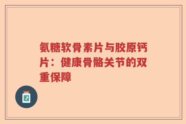 氨糖软骨素片与胶原钙片：健康骨骼关节的双重保障