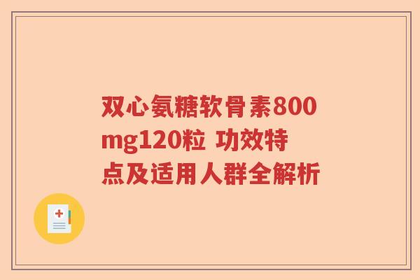 双心氨糖软骨素800mg120粒 功效特点及适用人群全解析 双心氨糖软骨素800mg120粒 功效特点及适用人群全解析