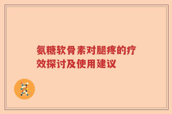 氨糖软骨素对腿疼的疗效探讨及使用建议 氨糖软骨素对腿疼的疗效探讨及使用建议