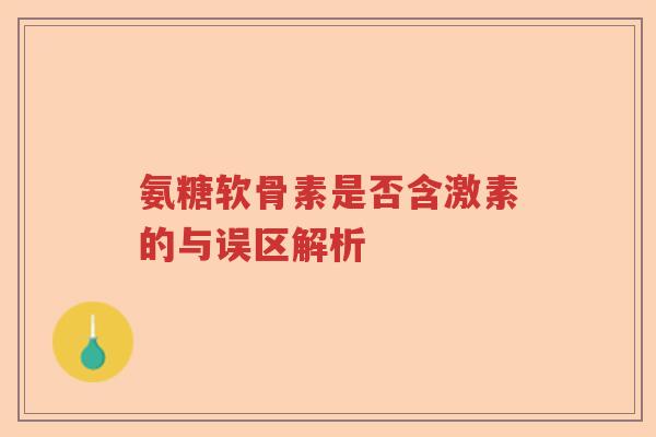 氨糖软骨素是否含激素的与误区解析