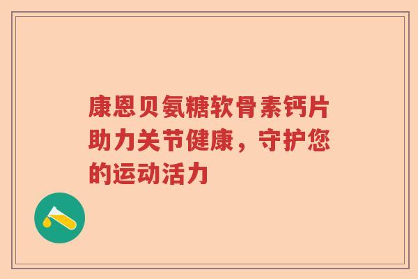 康恩贝氨糖软骨素钙片助力关节健康，守护您的运动活力