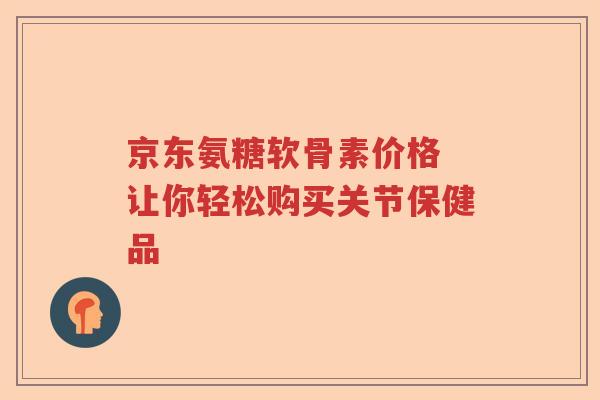 京东氨糖软骨素价格 让你轻松购买关节保健品