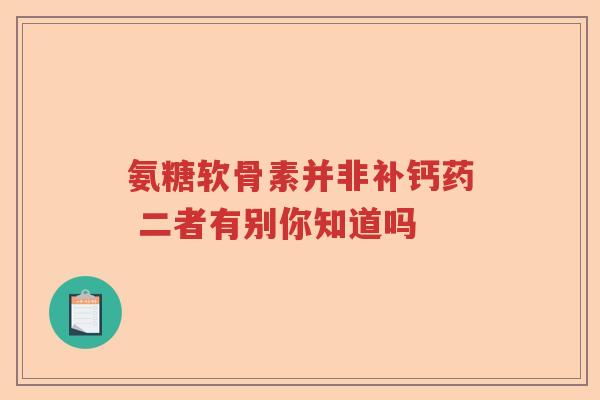 氨糖软骨素并非补钙药 二者有别你知道吗
