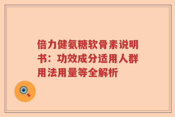 倍力健氨糖软骨素说明书:功效成分适用人群用法用量等全解析 倍力健氨糖软骨素说明书:功效成分适用人群用法用量等全解析