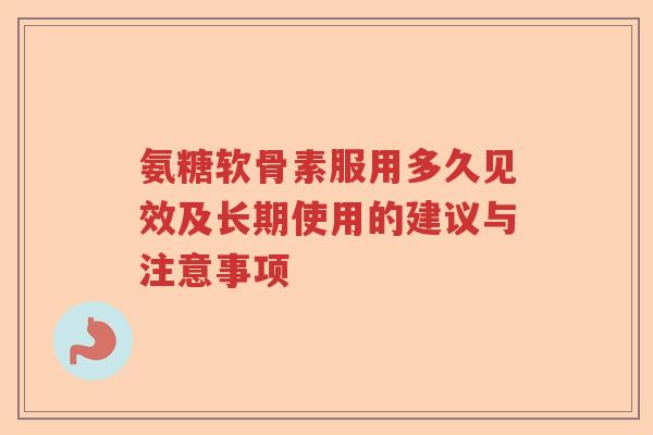 氨糖软骨素服用多久见效及长期使用的建议与注意事项