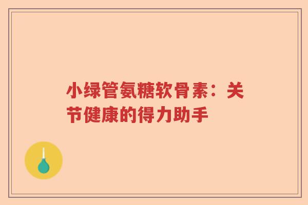 小绿管氨糖软骨素:关节健康的得力助手 小绿管氨糖软骨素:关节健康的得力助手