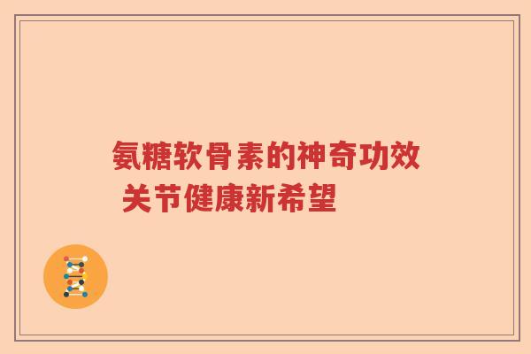 氨糖软骨素的神奇功效 关节健康新希望 氨糖软骨素的神奇功效 关节健康新希望