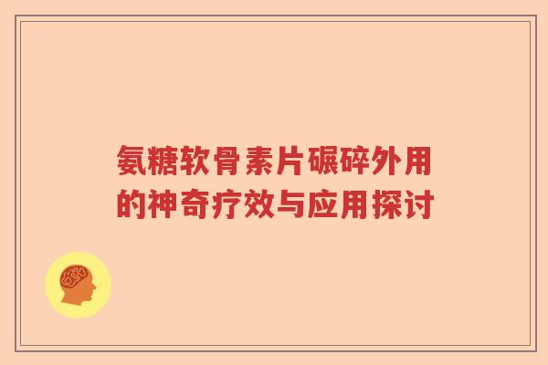 氨糖软骨素片碾碎外用的神奇疗效与应用探讨 氨糖软骨素片碾碎外用的神奇疗效与应用探讨