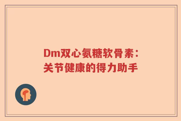 Dm双心氨糖软骨素:关节健康的得力助手 Dm双心氨糖软骨素:关节健康的得力助手