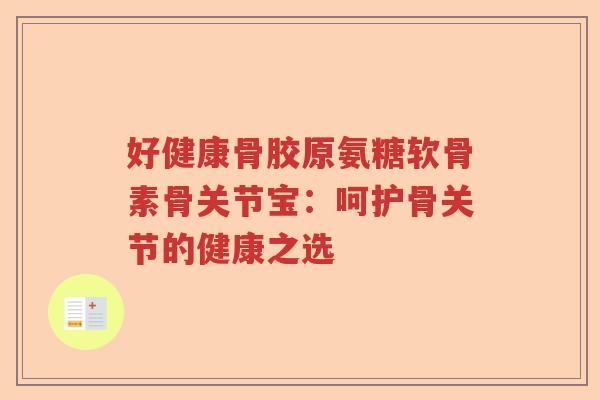 好健康骨胶原氨糖软骨素骨关节宝:呵护骨关节的健康之选 好健康骨胶原氨糖软骨素骨关节宝:呵护骨关节的健康之选
