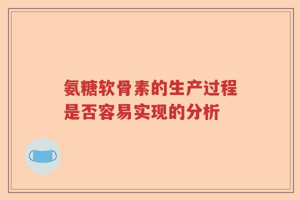氨糖软骨素的生产过程是否容易实现的分析 氨糖软骨素的生产过程是否容易实现的分析