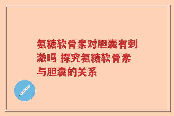 氨糖软骨素对胆囊有刺激吗 探究氨糖软骨素与胆囊的关系 氨糖软骨素对胆囊有刺激吗 探究氨糖软骨素与胆囊的关系