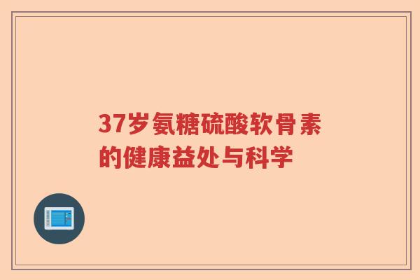 37岁氨糖硫酸软骨素的健康益处与科学 37岁氨糖硫酸软骨素的健康益处与科学