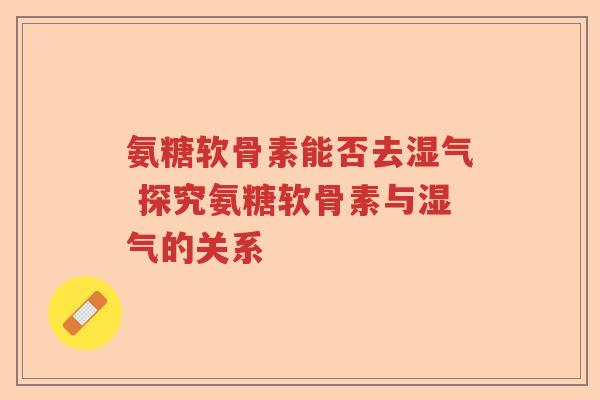 氨糖软骨素能否去湿气 探究氨糖软骨素与湿气的关系 氨糖软骨素能否去湿气 探究氨糖软骨素与湿气的关系