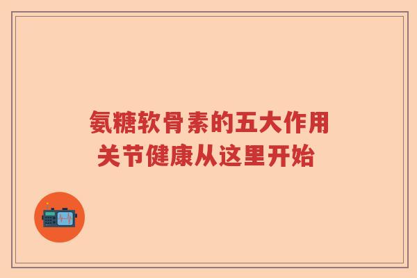 氨糖软骨素的五大作用 关节健康从这里开始 氨糖软骨素的五大作用 关节健康从这里开始