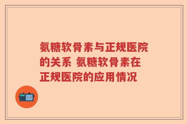 氨糖软骨素与正规医院的关系 氨糖软骨素在正规医院的应用情况 氨糖软骨素与正规医院的关系 氨糖软骨素在正规医院的应用情况