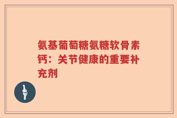 氨基葡萄糖氨糖软骨素钙:关节健康的重要补充剂 氨基葡萄糖氨糖软骨素钙:关节健康的重要补充剂