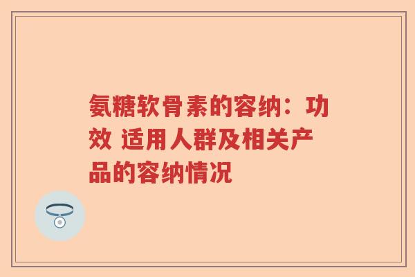 氨糖软骨素的容纳：功效 适用人群及相关产品的容纳情况