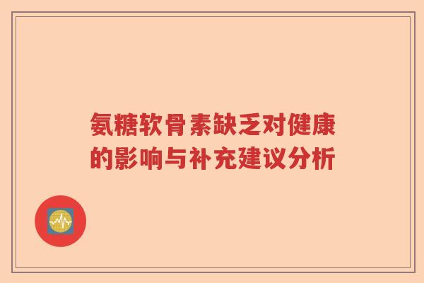 氨糖软骨素缺乏对健康的影响与补充建议分析 氨糖软骨素缺乏对健康的影响与补充建议分析