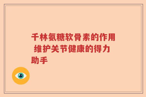 千林氨糖软骨素的作用 维护关节健康的得力助手 千林氨糖软骨素的作用 维护关节健康的得力助手