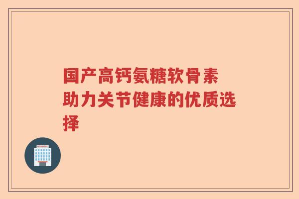 国产高钙氨糖软骨素 助力关节健康的优质选择