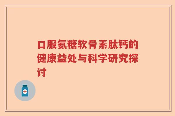 口服氨糖软骨素肽钙的健康益处与科学研究探讨