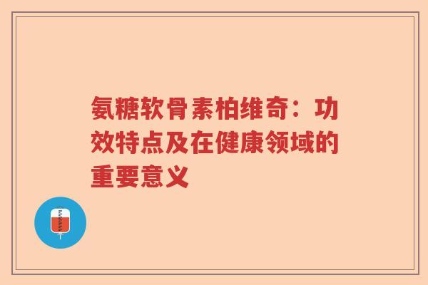氨糖软骨素柏维奇:功效特点及在健康领域的重要意义 氨糖软骨素柏维奇:功效特点及在健康领域的重要意义