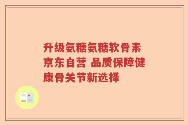 升级氨糖氨糖软骨素 京东自营 品质保障健康骨关节新选择