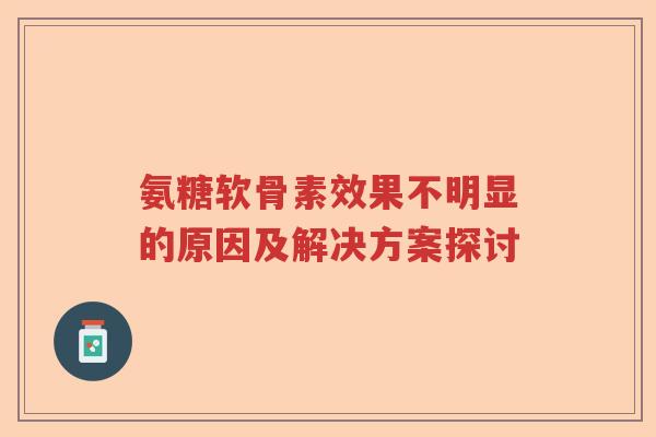 氨糖软骨素效果不明显的原因及解决方案探讨 氨糖软骨素效果不明显的原因及解决方案探讨