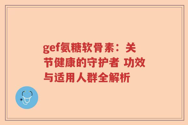 gef氨糖软骨素:关节健康的守护者 功效与适用人群全解析 gef氨糖软骨素:关节健康的守护者 功效与适用人群全解析