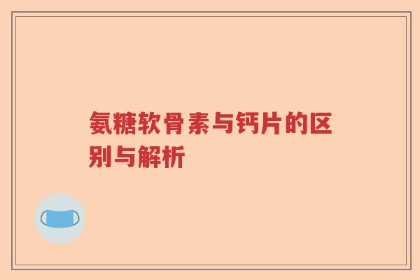 氨糖软骨素与钙片的区别与解析 氨糖软骨素与钙片的区别与解析
